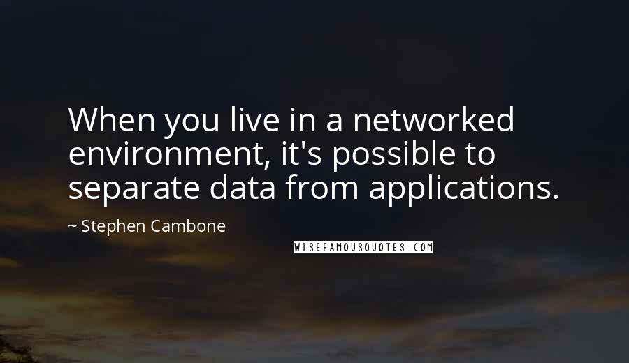 Stephen Cambone Quotes: When you live in a networked environment, it's possible to separate data from applications.