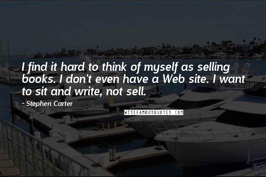 Stephen Carter Quotes: I find it hard to think of myself as selling books. I don't even have a Web site. I want to sit and write, not sell.