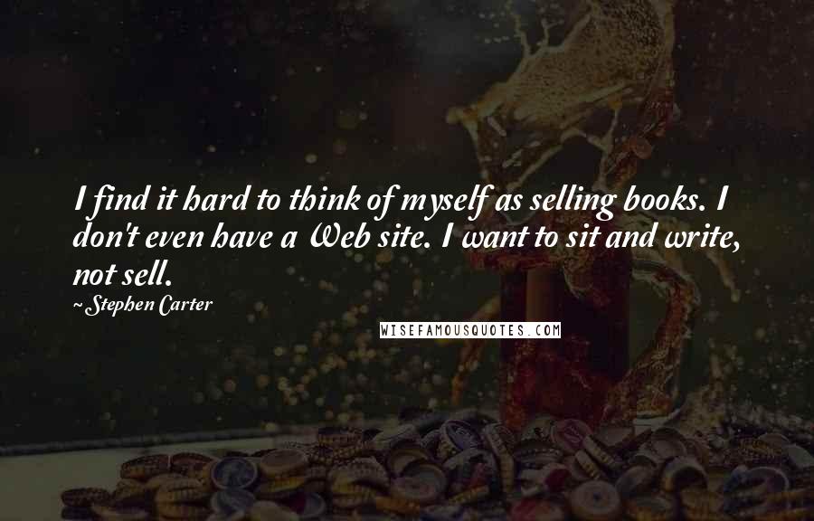 Stephen Carter Quotes: I find it hard to think of myself as selling books. I don't even have a Web site. I want to sit and write, not sell.