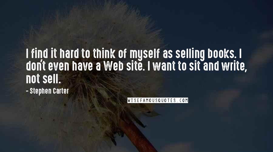 Stephen Carter Quotes: I find it hard to think of myself as selling books. I don't even have a Web site. I want to sit and write, not sell.