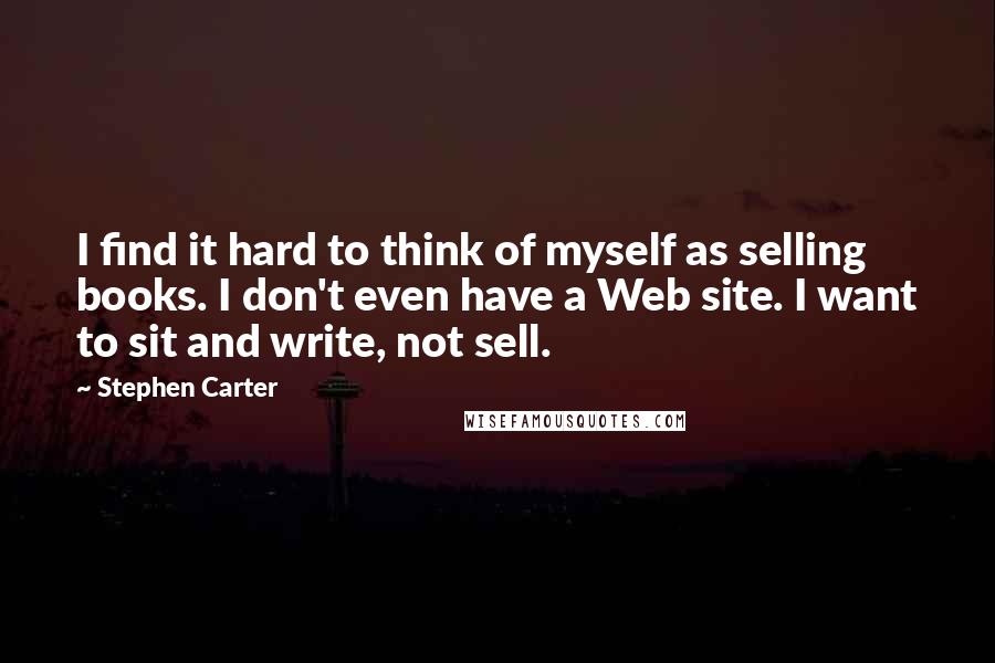 Stephen Carter Quotes: I find it hard to think of myself as selling books. I don't even have a Web site. I want to sit and write, not sell.