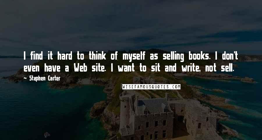 Stephen Carter Quotes: I find it hard to think of myself as selling books. I don't even have a Web site. I want to sit and write, not sell.
