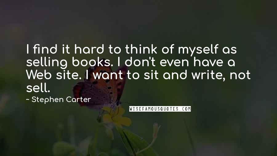 Stephen Carter Quotes: I find it hard to think of myself as selling books. I don't even have a Web site. I want to sit and write, not sell.