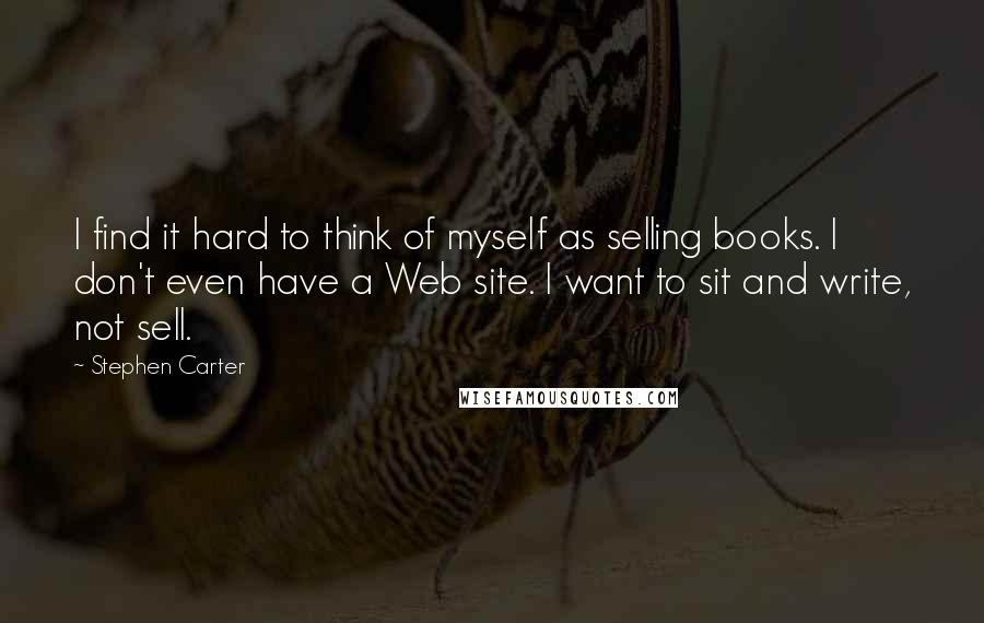 Stephen Carter Quotes: I find it hard to think of myself as selling books. I don't even have a Web site. I want to sit and write, not sell.