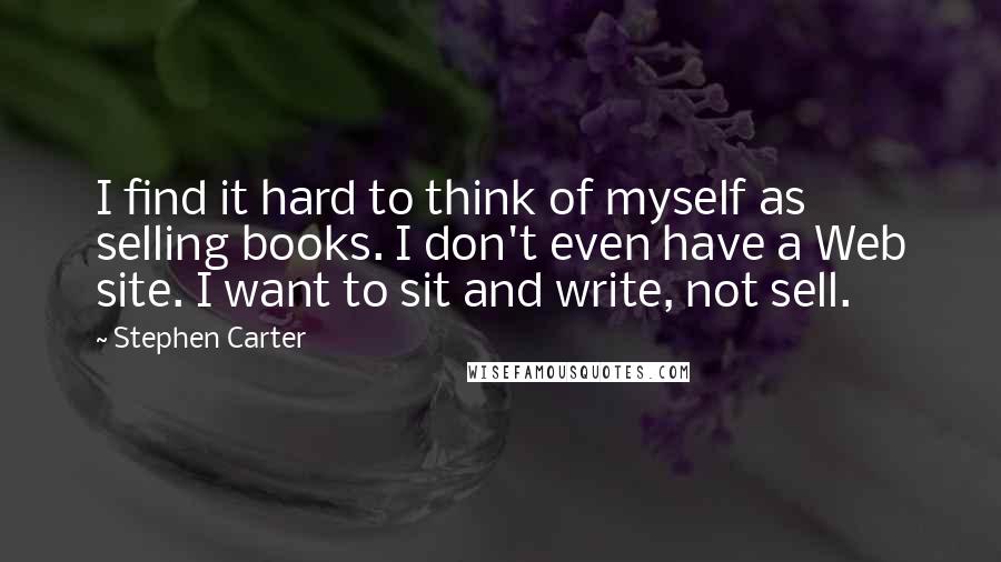 Stephen Carter Quotes: I find it hard to think of myself as selling books. I don't even have a Web site. I want to sit and write, not sell.