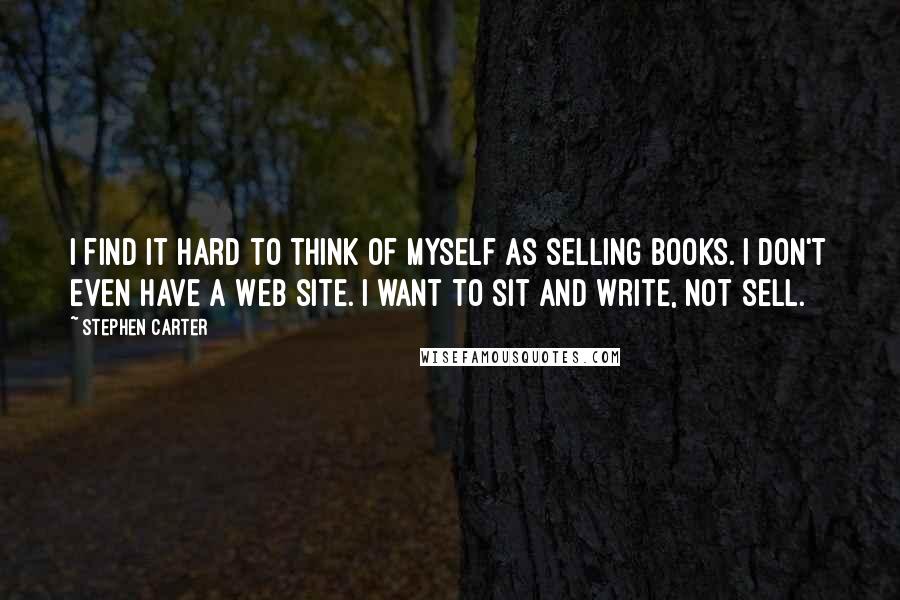 Stephen Carter Quotes: I find it hard to think of myself as selling books. I don't even have a Web site. I want to sit and write, not sell.