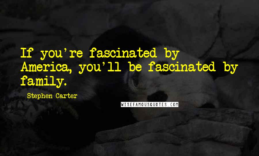 Stephen Carter Quotes: If you're fascinated by America, you'll be fascinated by family.