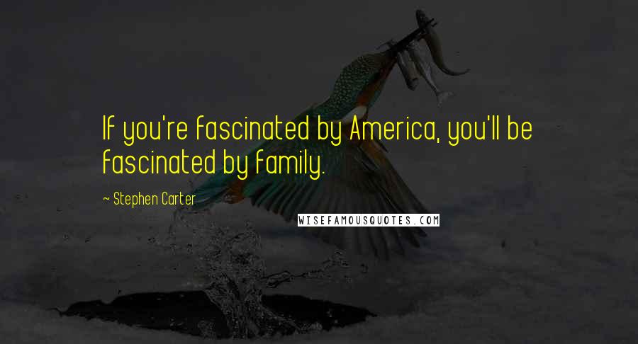 Stephen Carter Quotes: If you're fascinated by America, you'll be fascinated by family.