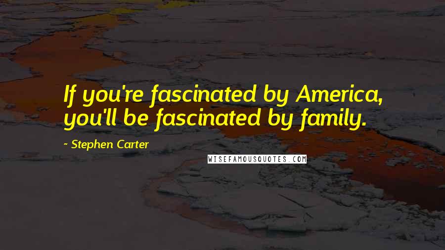 Stephen Carter Quotes: If you're fascinated by America, you'll be fascinated by family.