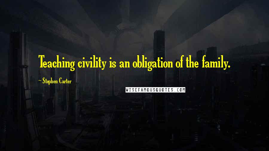 Stephen Carter Quotes: Teaching civility is an obligation of the family.