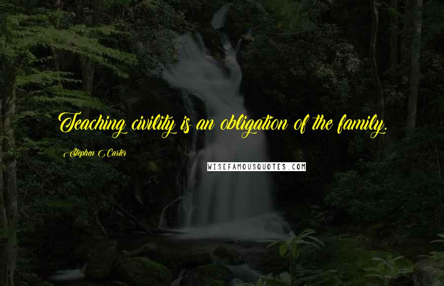 Stephen Carter Quotes: Teaching civility is an obligation of the family.