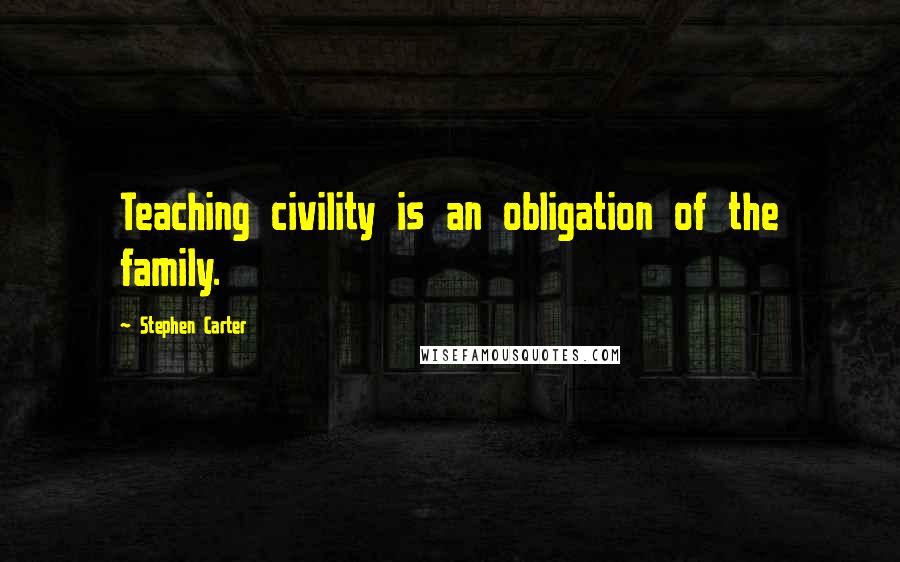 Stephen Carter Quotes: Teaching civility is an obligation of the family.