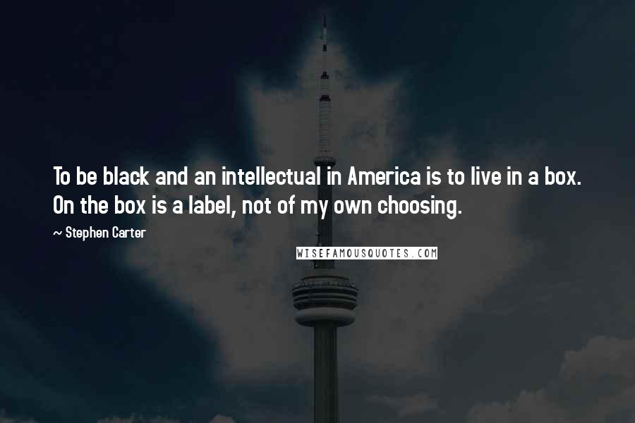 Stephen Carter Quotes: To be black and an intellectual in America is to live in a box. On the box is a label, not of my own choosing.