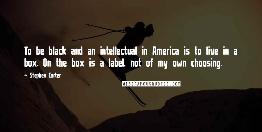 Stephen Carter Quotes: To be black and an intellectual in America is to live in a box. On the box is a label, not of my own choosing.