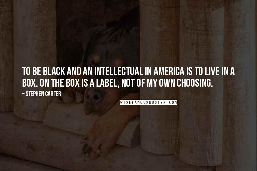 Stephen Carter Quotes: To be black and an intellectual in America is to live in a box. On the box is a label, not of my own choosing.