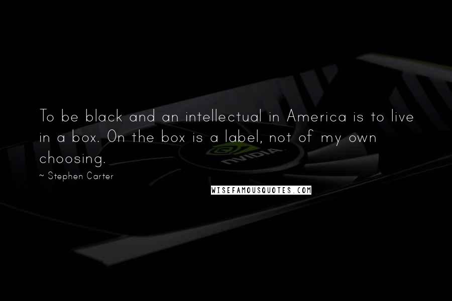 Stephen Carter Quotes: To be black and an intellectual in America is to live in a box. On the box is a label, not of my own choosing.