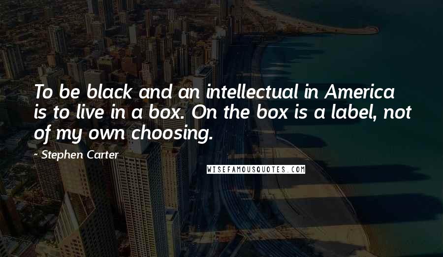 Stephen Carter Quotes: To be black and an intellectual in America is to live in a box. On the box is a label, not of my own choosing.