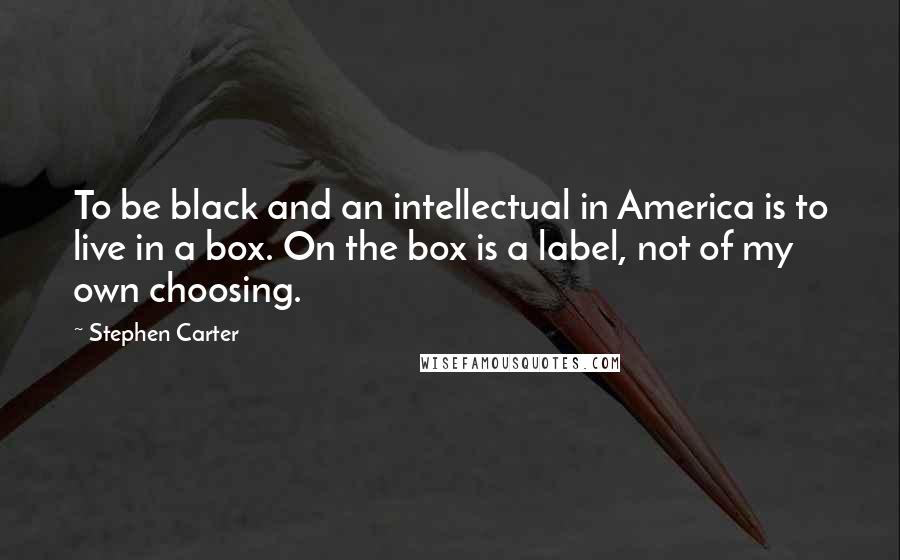 Stephen Carter Quotes: To be black and an intellectual in America is to live in a box. On the box is a label, not of my own choosing.