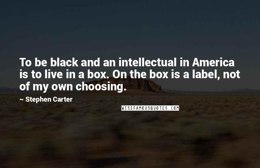 Stephen Carter Quotes: To be black and an intellectual in America is to live in a box. On the box is a label, not of my own choosing.