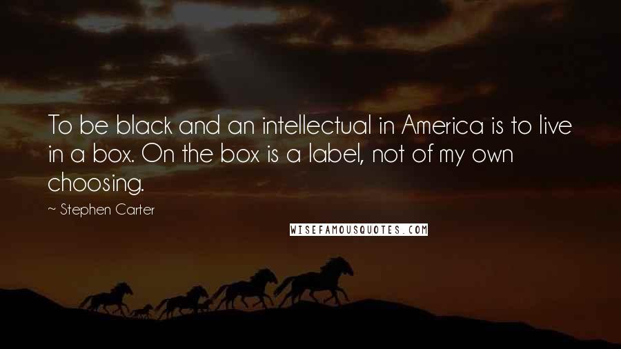 Stephen Carter Quotes: To be black and an intellectual in America is to live in a box. On the box is a label, not of my own choosing.