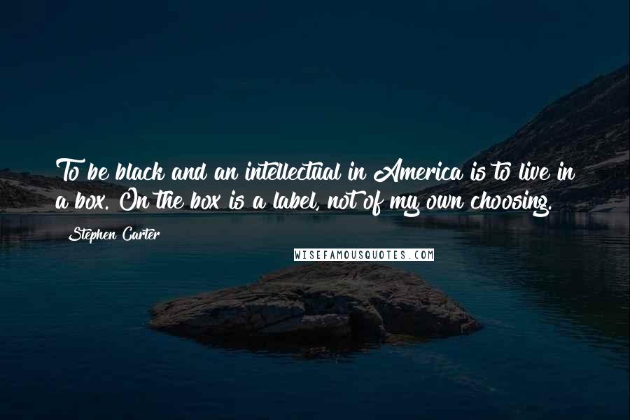 Stephen Carter Quotes: To be black and an intellectual in America is to live in a box. On the box is a label, not of my own choosing.