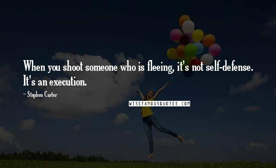 Stephen Carter Quotes: When you shoot someone who is fleeing, it's not self-defense. It's an execution.