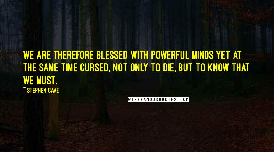 Stephen Cave Quotes: We are therefore blessed with powerful minds yet at the same time cursed, not only to die, but to know that we must.