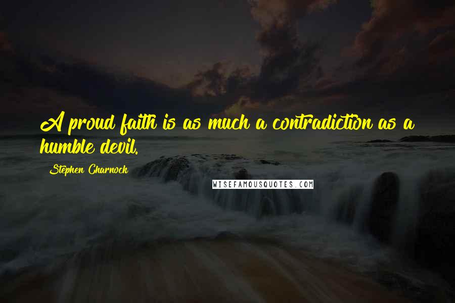 Stephen Charnock Quotes: A proud faith is as much a contradiction as a humble devil.