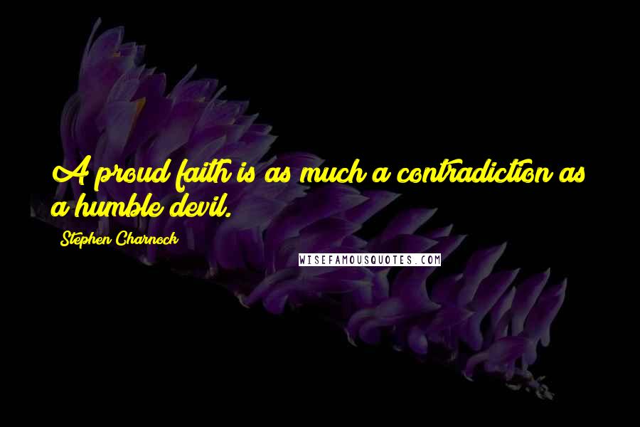 Stephen Charnock Quotes: A proud faith is as much a contradiction as a humble devil.