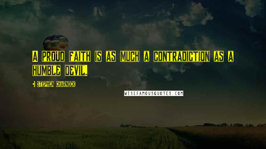 Stephen Charnock Quotes: A proud faith is as much a contradiction as a humble devil.