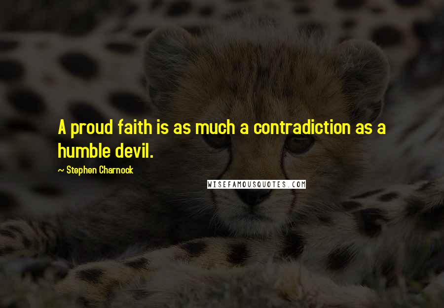 Stephen Charnock Quotes: A proud faith is as much a contradiction as a humble devil.