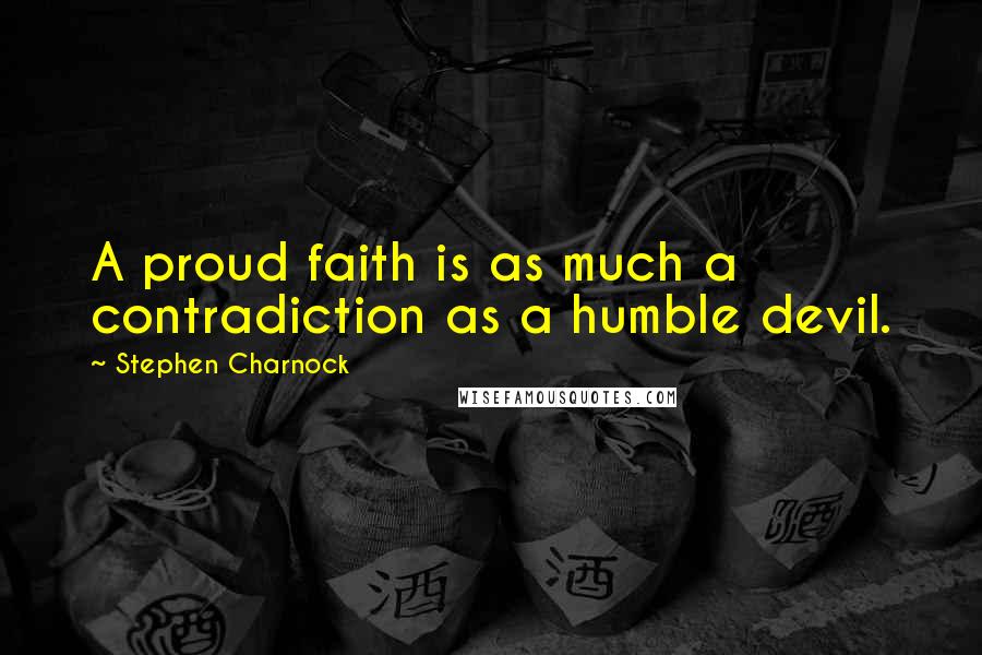 Stephen Charnock Quotes: A proud faith is as much a contradiction as a humble devil.