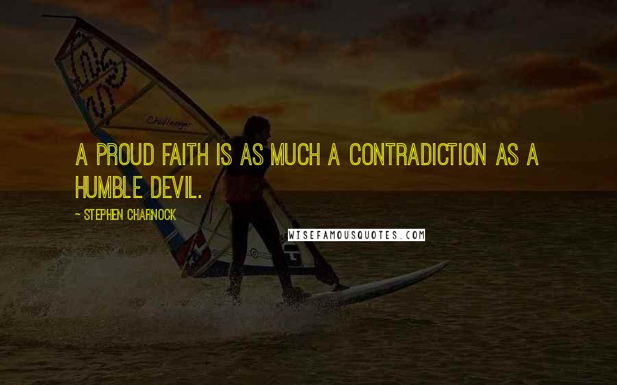 Stephen Charnock Quotes: A proud faith is as much a contradiction as a humble devil.