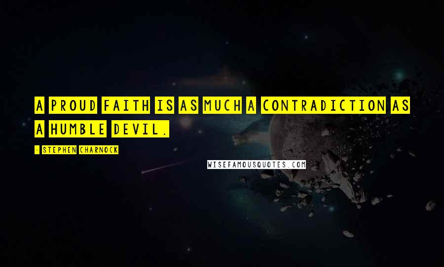 Stephen Charnock Quotes: A proud faith is as much a contradiction as a humble devil.