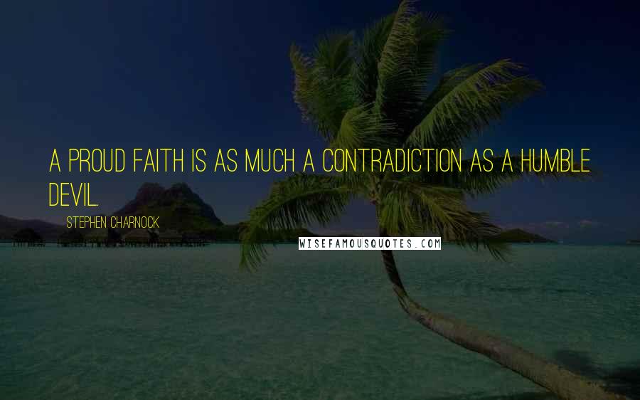 Stephen Charnock Quotes: A proud faith is as much a contradiction as a humble devil.