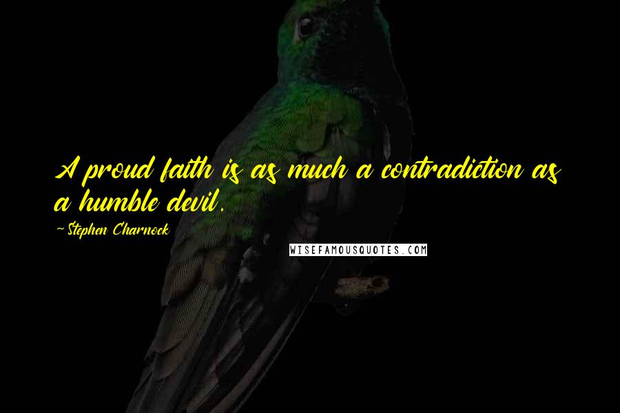 Stephen Charnock Quotes: A proud faith is as much a contradiction as a humble devil.