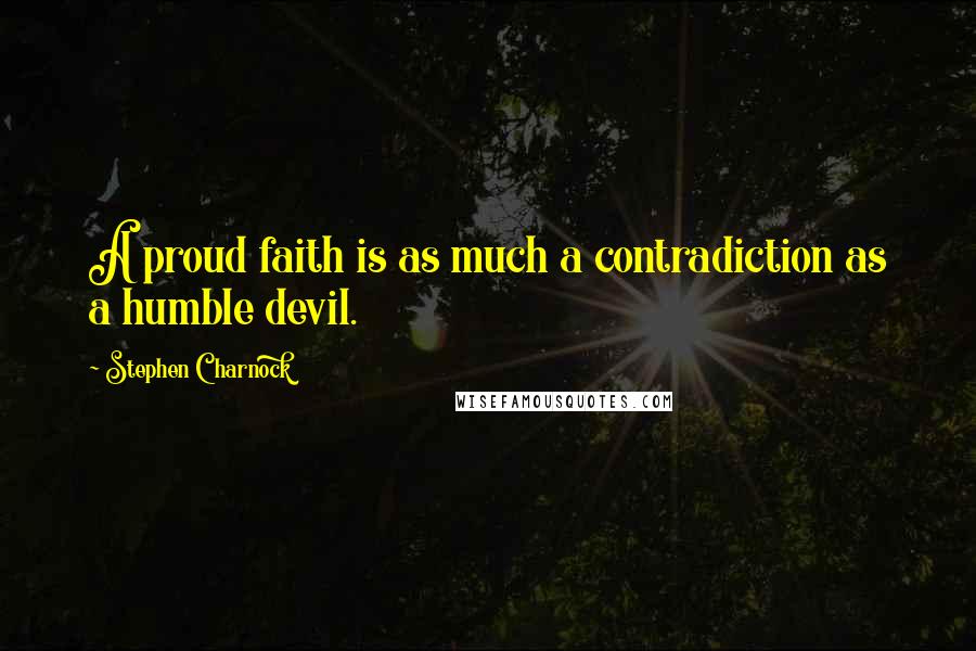 Stephen Charnock Quotes: A proud faith is as much a contradiction as a humble devil.