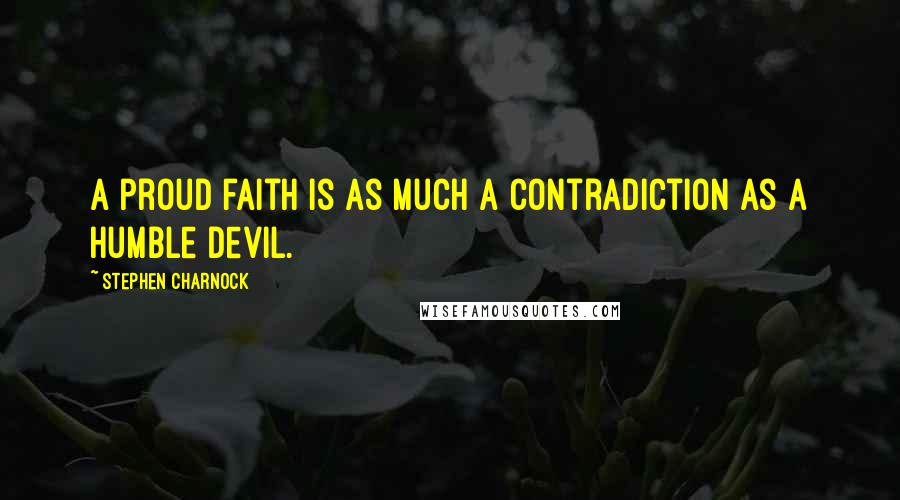 Stephen Charnock Quotes: A proud faith is as much a contradiction as a humble devil.