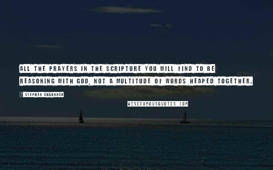 Stephen Charnock Quotes: All the prayers in the Scripture you will find to be reasoning with God, not a multitude of words heaped together.