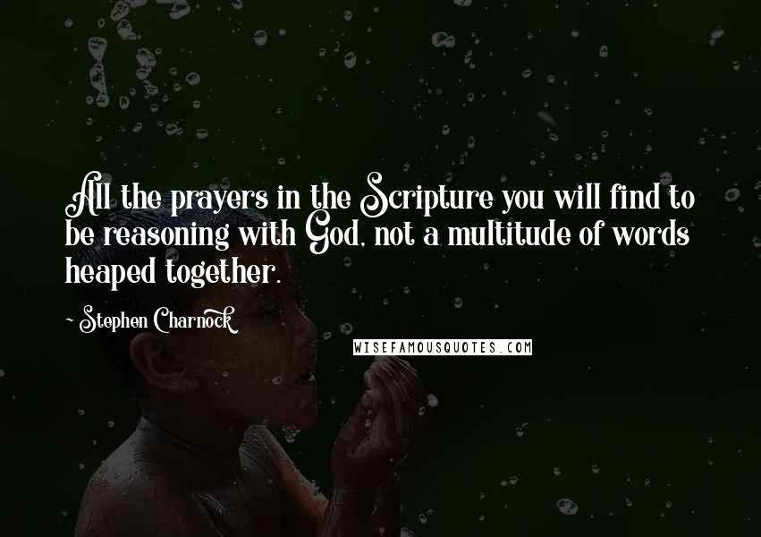 Stephen Charnock Quotes: All the prayers in the Scripture you will find to be reasoning with God, not a multitude of words heaped together.