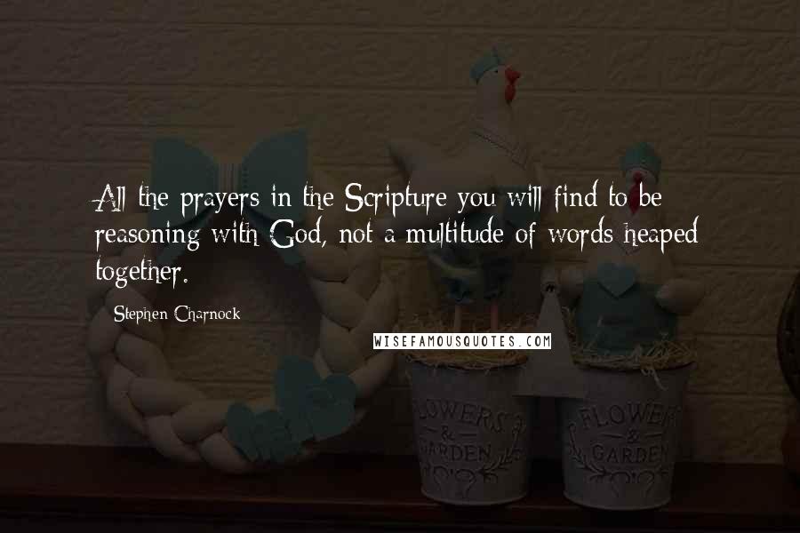 Stephen Charnock Quotes: All the prayers in the Scripture you will find to be reasoning with God, not a multitude of words heaped together.