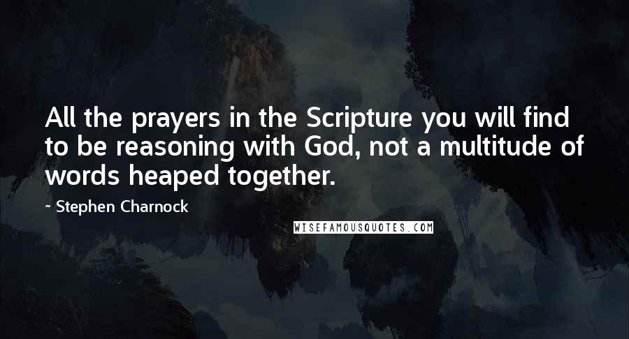 Stephen Charnock Quotes: All the prayers in the Scripture you will find to be reasoning with God, not a multitude of words heaped together.