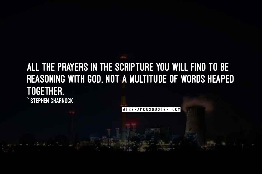 Stephen Charnock Quotes: All the prayers in the Scripture you will find to be reasoning with God, not a multitude of words heaped together.