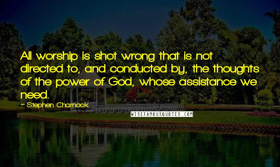 Stephen Charnock Quotes: All worship is shot wrong that is not directed to, and conducted by, the thoughts of the power of God, whose assistance we need.