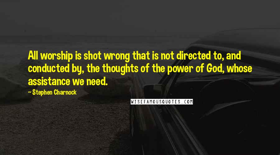 Stephen Charnock Quotes: All worship is shot wrong that is not directed to, and conducted by, the thoughts of the power of God, whose assistance we need.