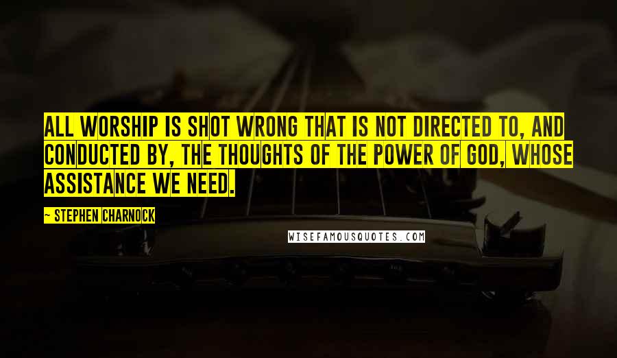 Stephen Charnock Quotes: All worship is shot wrong that is not directed to, and conducted by, the thoughts of the power of God, whose assistance we need.