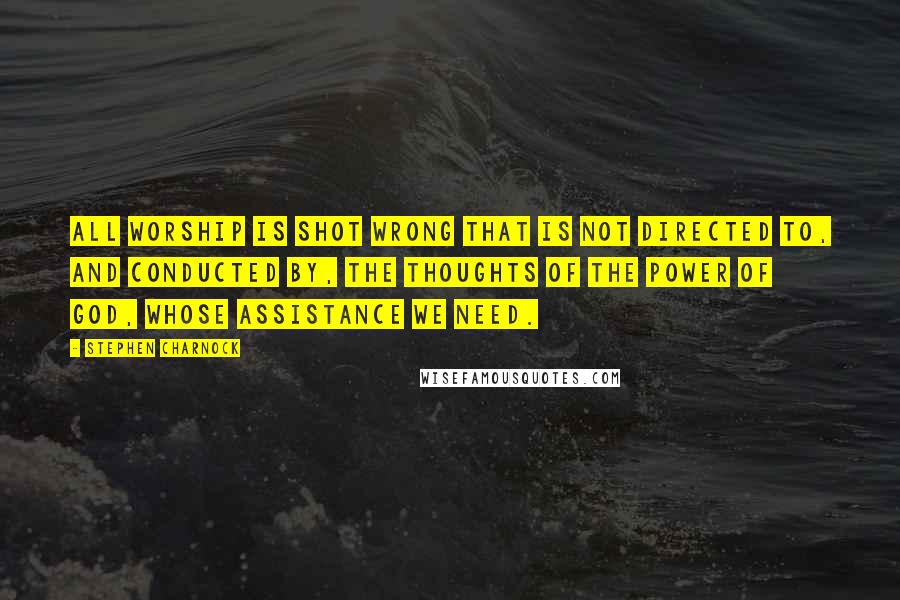 Stephen Charnock Quotes: All worship is shot wrong that is not directed to, and conducted by, the thoughts of the power of God, whose assistance we need.