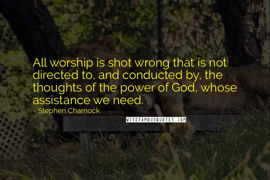 Stephen Charnock Quotes: All worship is shot wrong that is not directed to, and conducted by, the thoughts of the power of God, whose assistance we need.