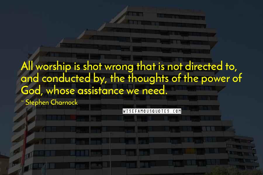 Stephen Charnock Quotes: All worship is shot wrong that is not directed to, and conducted by, the thoughts of the power of God, whose assistance we need.