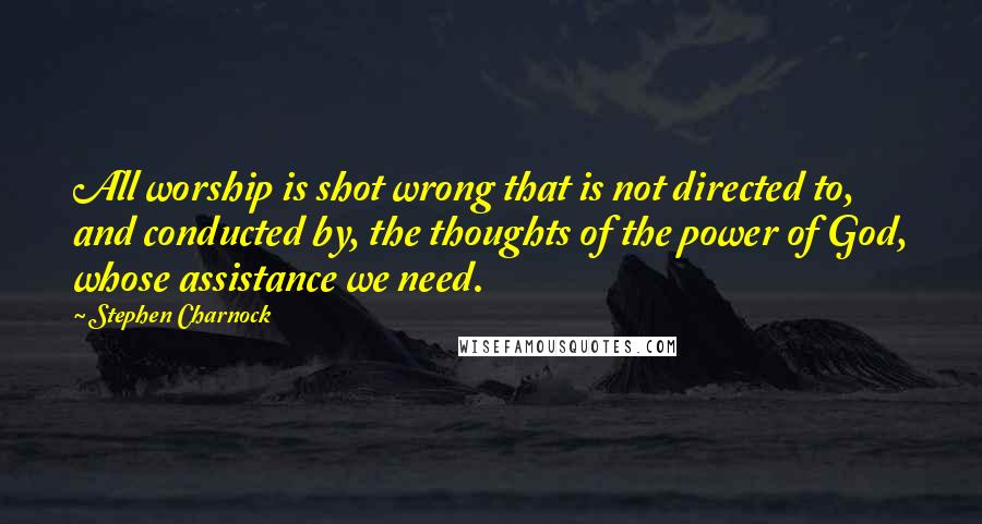 Stephen Charnock Quotes: All worship is shot wrong that is not directed to, and conducted by, the thoughts of the power of God, whose assistance we need.